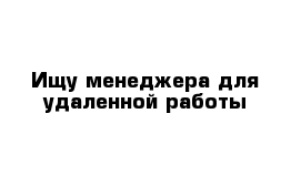 Ищу менеджера для удаленной работы